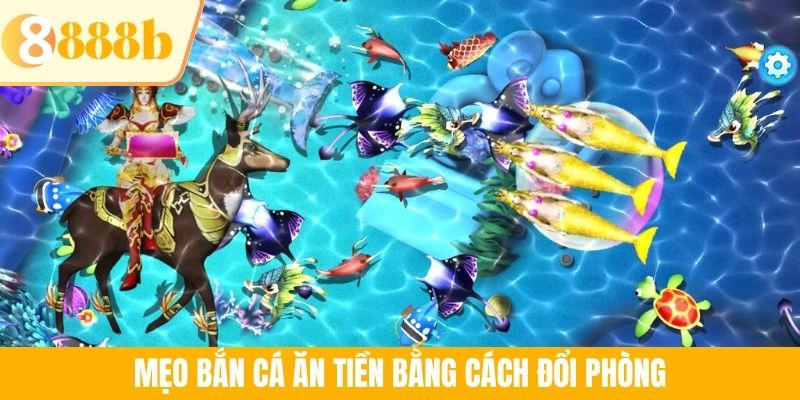 Mẹo bắn cá ăn tiền bằng cách đổi phòng